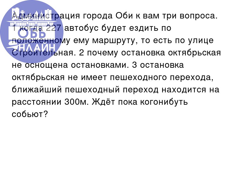 ↗ Администрация города Оби к вам три вопроса. 1 когда 227 автобус будет ездить по положенному ему маршруту, то есть по улице Строительная. 2 почему остановка октябрьская не оснощена остановками | Сетка — социальная сеть от hh.ru