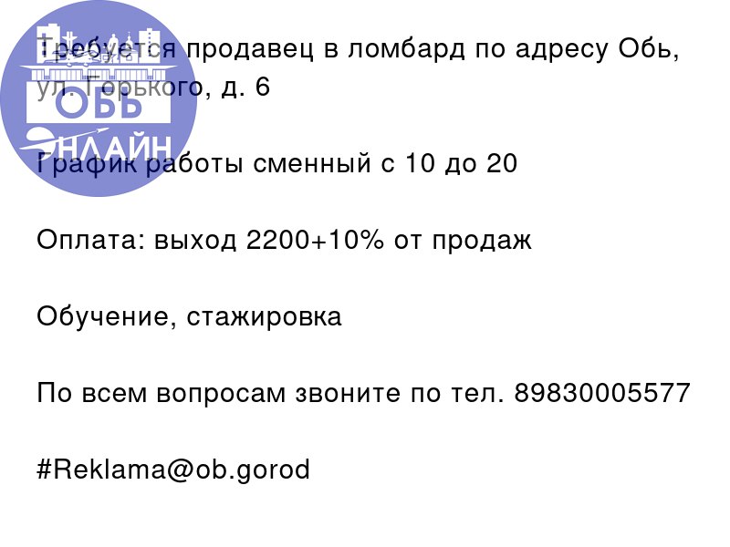 ↗ Требуется продавец в ломбард по адресу Обь, ул. Горького, д. 6
График работы сменный с 10 до 20
Оплата: выход 2200+10% от продаж
Обучение, стажировка
По всем вопросам звоните по тел | Сетка — социальная сеть от hh.ru