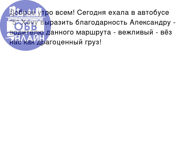 ↗ Доброе утро всем! Сегодня ехала в автобусе "5".Хочу выразить благодарность Александру - водителю данного маршрута - вежливый - вëз нас как драгоценный груз!
vk.com
Подробнее на https://vk.com/ob | Сетка — социальная сеть от hh.ru