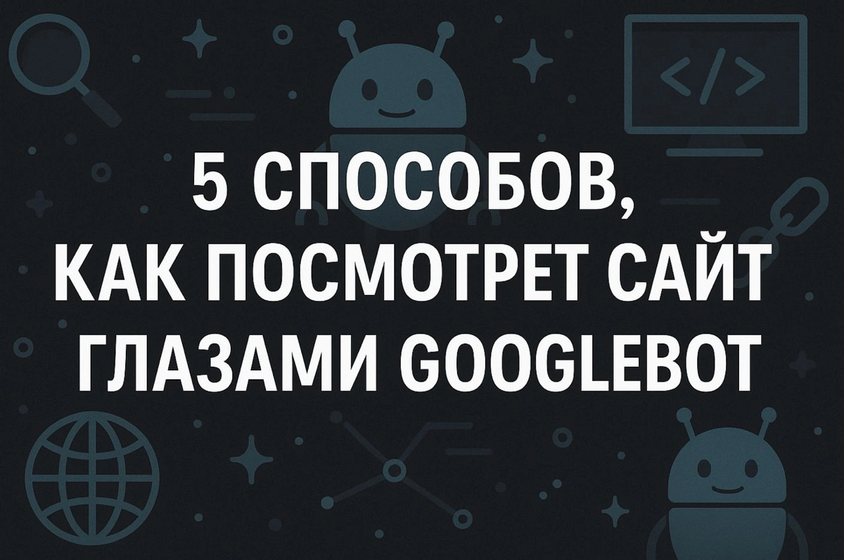 🔥 Как Googlebot видит ваш сайт? 5 способов для проверки | Сетка — социальная сеть от hh.ru