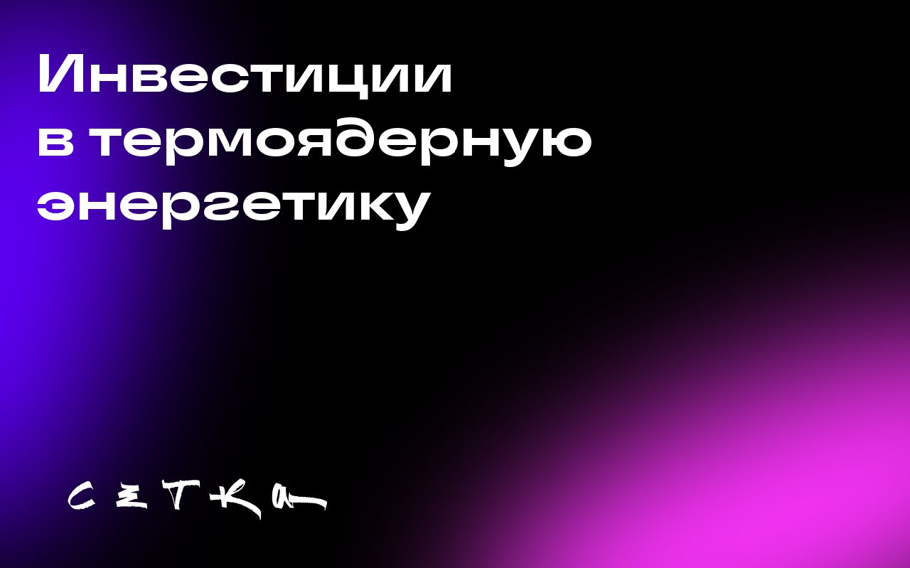 Инвестиции в термоядерную энергетику
За последние годы термоядерная энергетика превратилась из перспективной, но далёкой технологии в реальность, привлекающую инвесторов | Сетка — социальная сеть от hh.ru