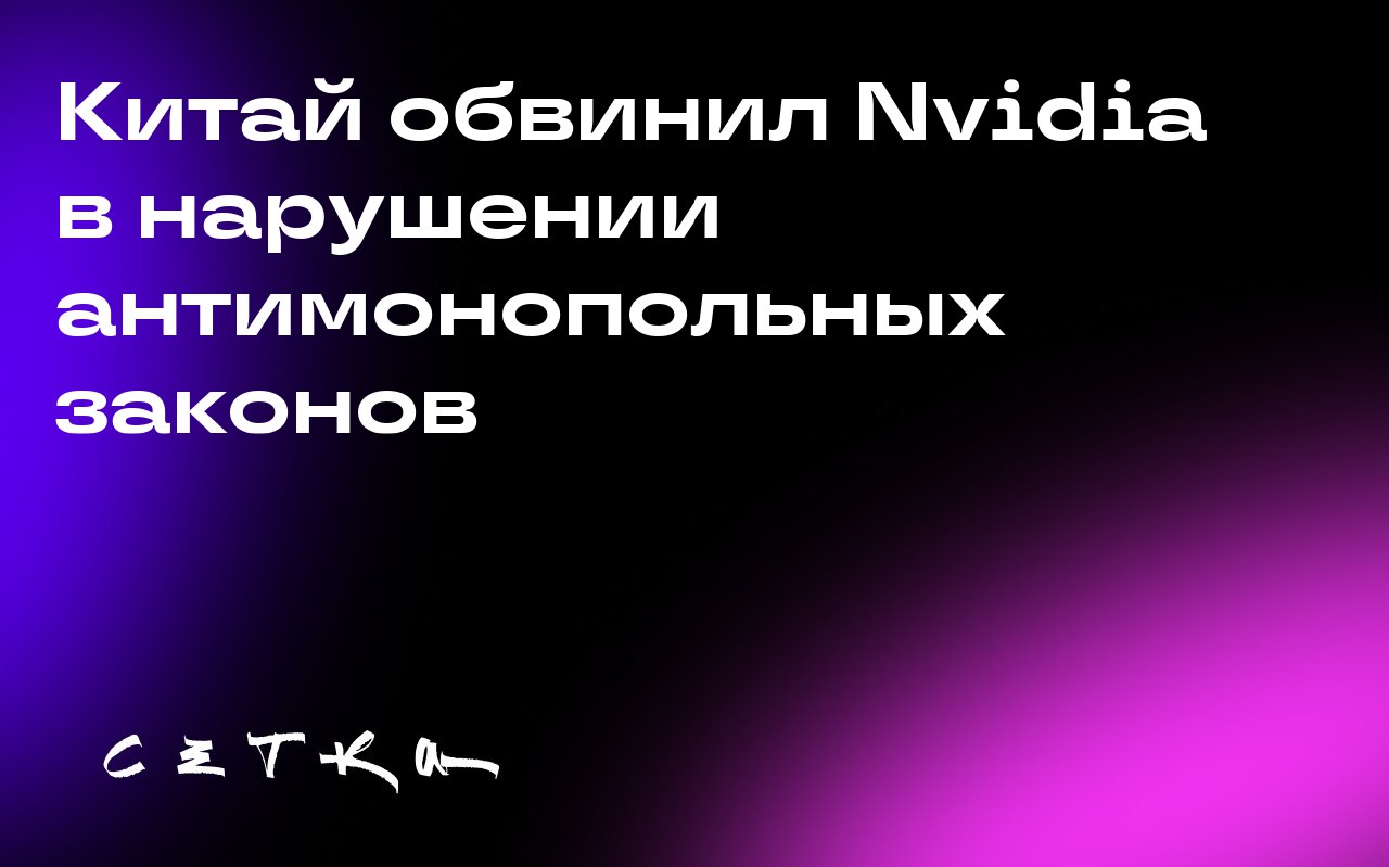 Китай обвинил Nvidia в нарушении антимонопольных законов
Китайское Государственное управление по регулированию рынка постановило, что компания Nvidia нарушила антимонопольные законы страны | Сетка — социальная сеть от hh.ru