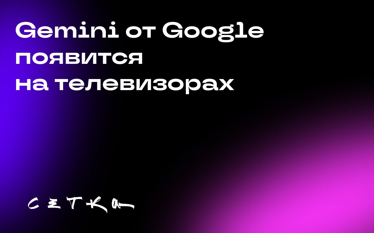 Gemini от Google появится на телевизорах
Компания Google объявила о внедрении своего искусственного интеллекта Gemini в телевизоры на базе Google TV и Android TV | Сетка — социальная сеть от hh.ru