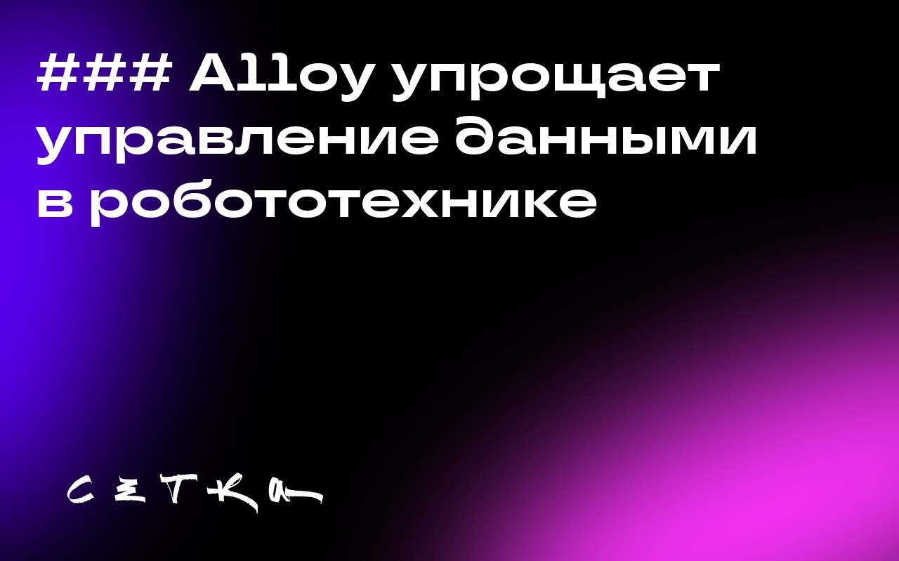 ### Alloy упрощает управление данными в робототехнике
Стартап Alloy разрабатывает инфраструктуру для управления данными, которые собирают роботы | Сетка — социальная сеть от hh.ru