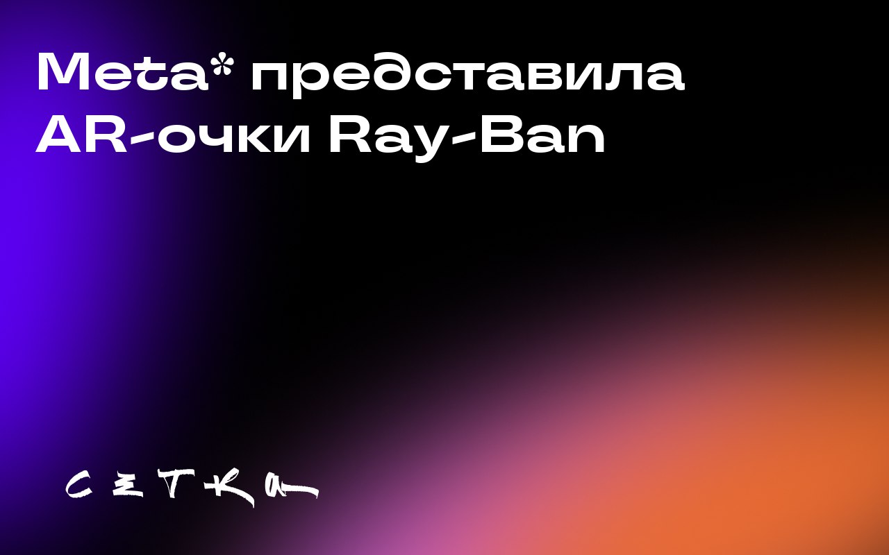 Meta* представила AR-очки Ray-Ban
На прошлой неделе на мероприятии Meta* Connect Марк Цукерберг представил первые смарт-очки Ray-Ban с встроенным дисплеем дополненной реальности | Сетка — социальная сеть от hh.ru