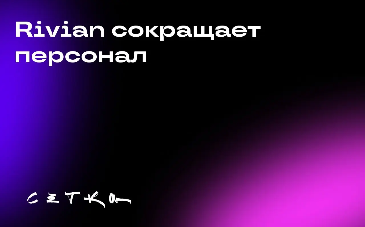 Rivian сокращает персонал
Компания Rivian уволила 600 сотрудников, что составляет около 4% от её общей численности персонала. Это третий раунд увольнений в компании за текущий год | Сетка — социальная сеть от hh.ru