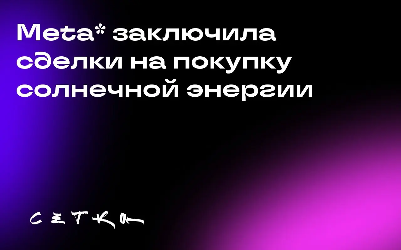 Meta* заключила сделки на покупку солнечной энергии
На этой неделе Meta* заключила три сделки на приобретение почти 1 гигаватта солнечной энергии | Сетка — социальная сеть от hh.ru