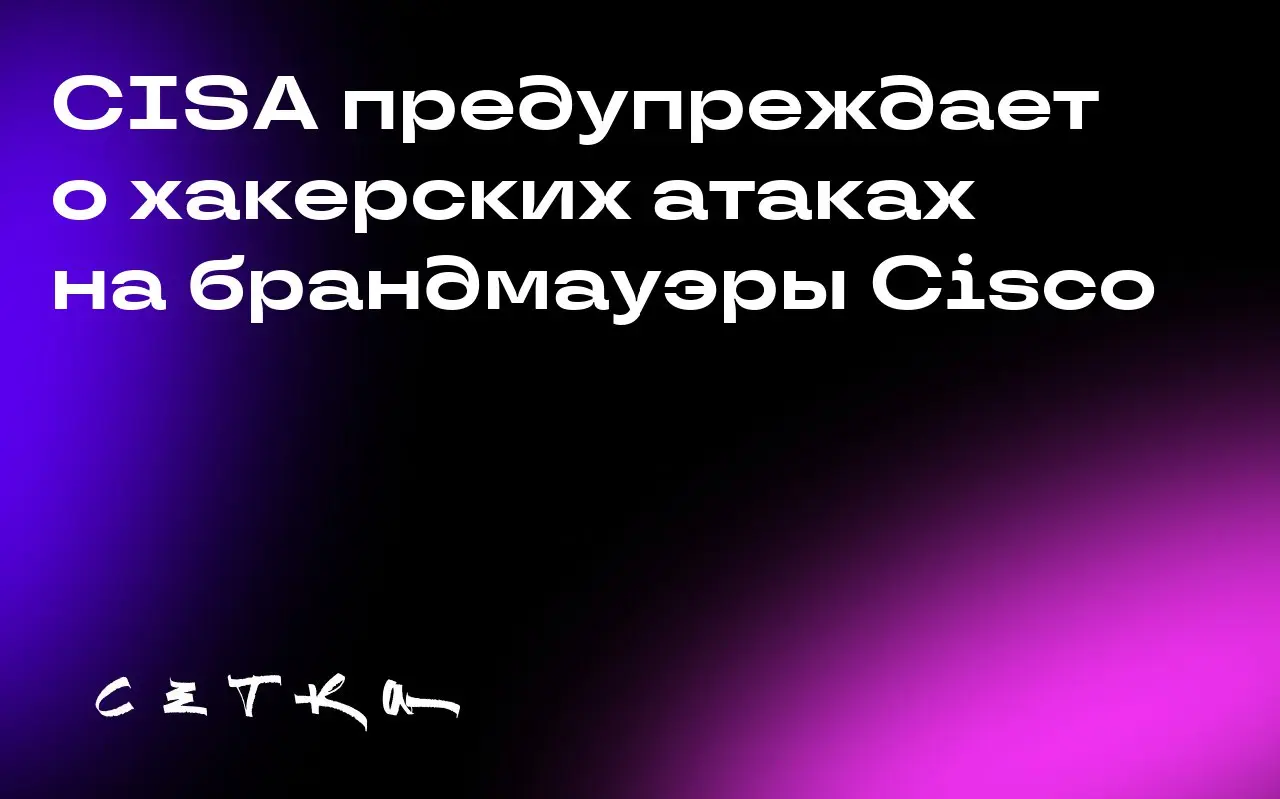 CISA предупреждает о хакерских атаках на брандмауэры Cisco
Агентство кибербезопасности США CISA обнаружило активные хакерские атаки на брандмауэры Cisco, используемые правительственными ведомствами и ... | Сетка — социальная сеть от hh.ru