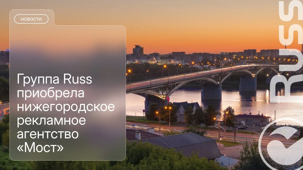 Группа Russ (входит в RWB) завершила приобретение одного из крупнейших операторов наружной рекламы в Приволжском федеральном округе — нижегородского рекламного агентства (РА) «Мост» | Сетка — социальная сеть от hh.ru