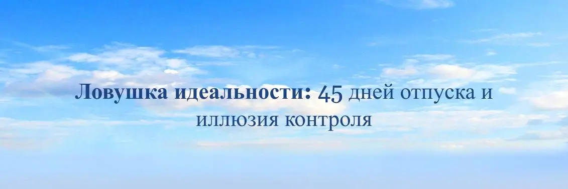 Ловушка идеальности: 45 дней отпуска и иллюзия контроля | Сетка — социальная сеть от hh.ru