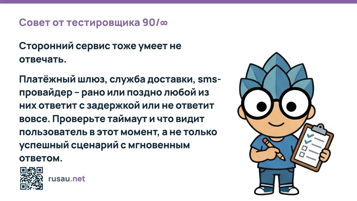 Совет от тестировщика 90/∞ : Сторонний сервис тоже умеет не отвечать.
Платёжный шлюз, служба доставки, sms-провайдер – рано или поздно любой из них ответит с задержкой или не ответит вовсе | Сетка — социальная сеть от hh.ru